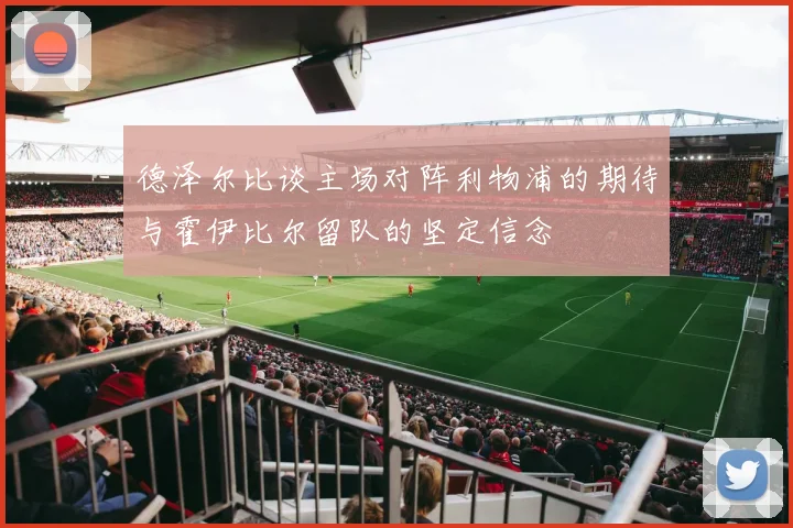 德泽尔比谈主场对阵利物浦的期待与霍伊比尔留队的坚定信念