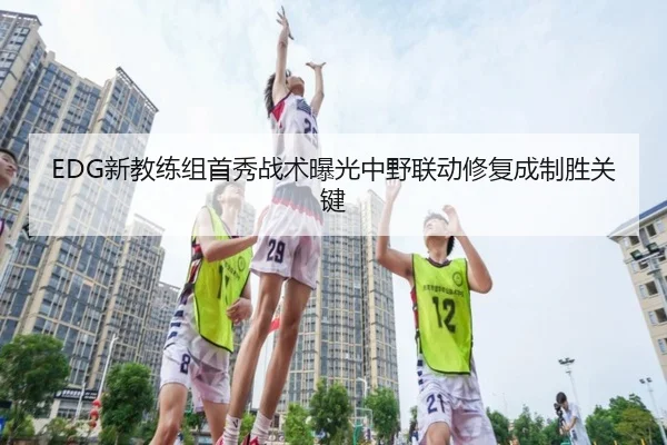 EDG新教练组首秀战术曝光中野联动修复成制胜关键